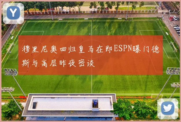 穆里尼奥回归皇马在即ESPN曝门德斯与高层昨夜密谈