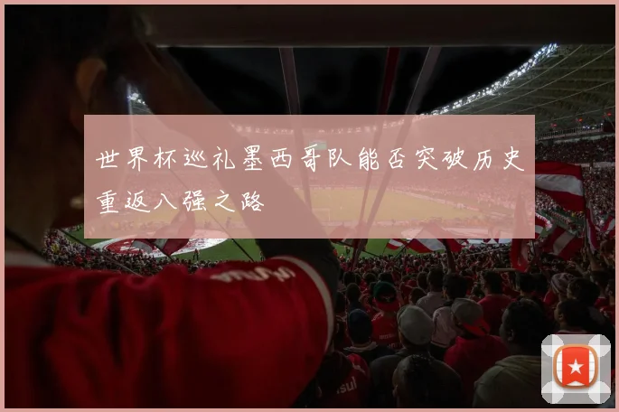 世界杯巡礼墨西哥队能否突破历史重返八强之路